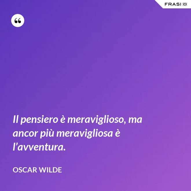 Il pensiero è meraviglioso, ma ancor più meravigliosa è l’avventura. - Oscar Wilde
