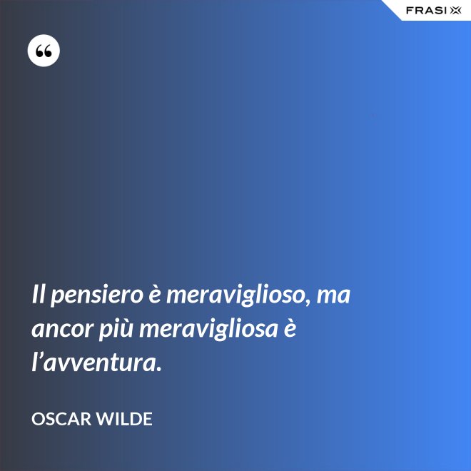 Il pensiero è meraviglioso, ma ancor più meravigliosa è l’avventura. - Oscar Wilde