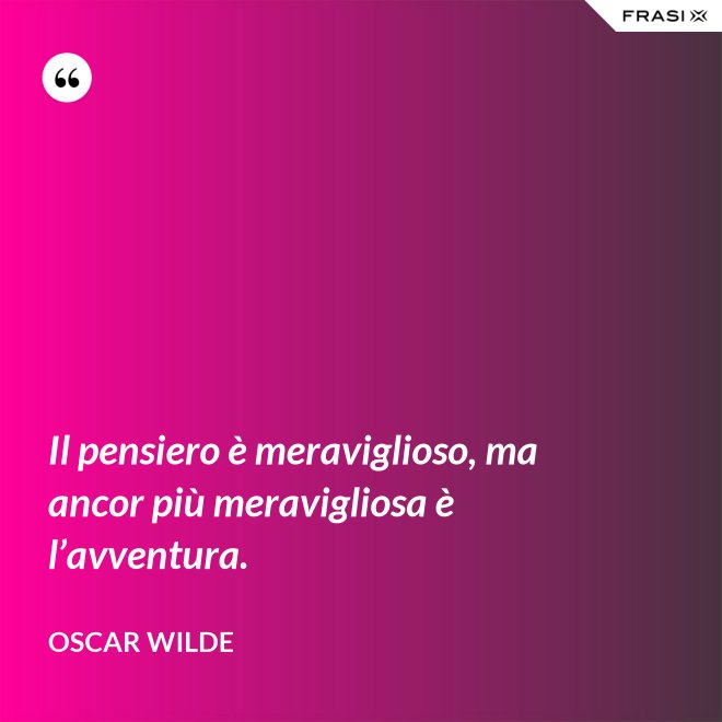Il pensiero è meraviglioso, ma ancor più meravigliosa è l’avventura. - Oscar Wilde