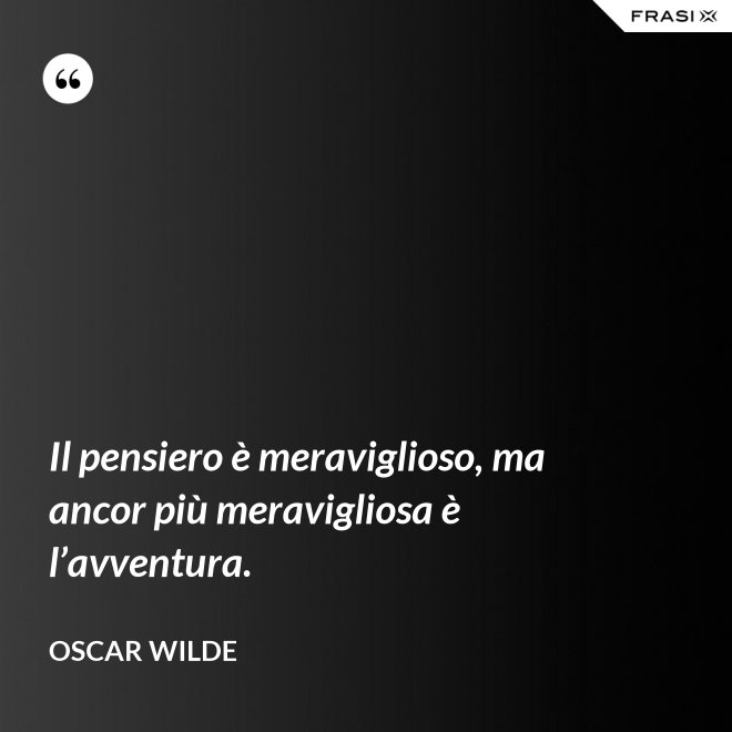 Il pensiero è meraviglioso, ma ancor più meravigliosa è l’avventura. - Oscar Wilde