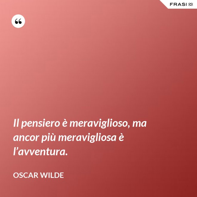 Il pensiero è meraviglioso, ma ancor più meravigliosa è l’avventura. - Oscar Wilde