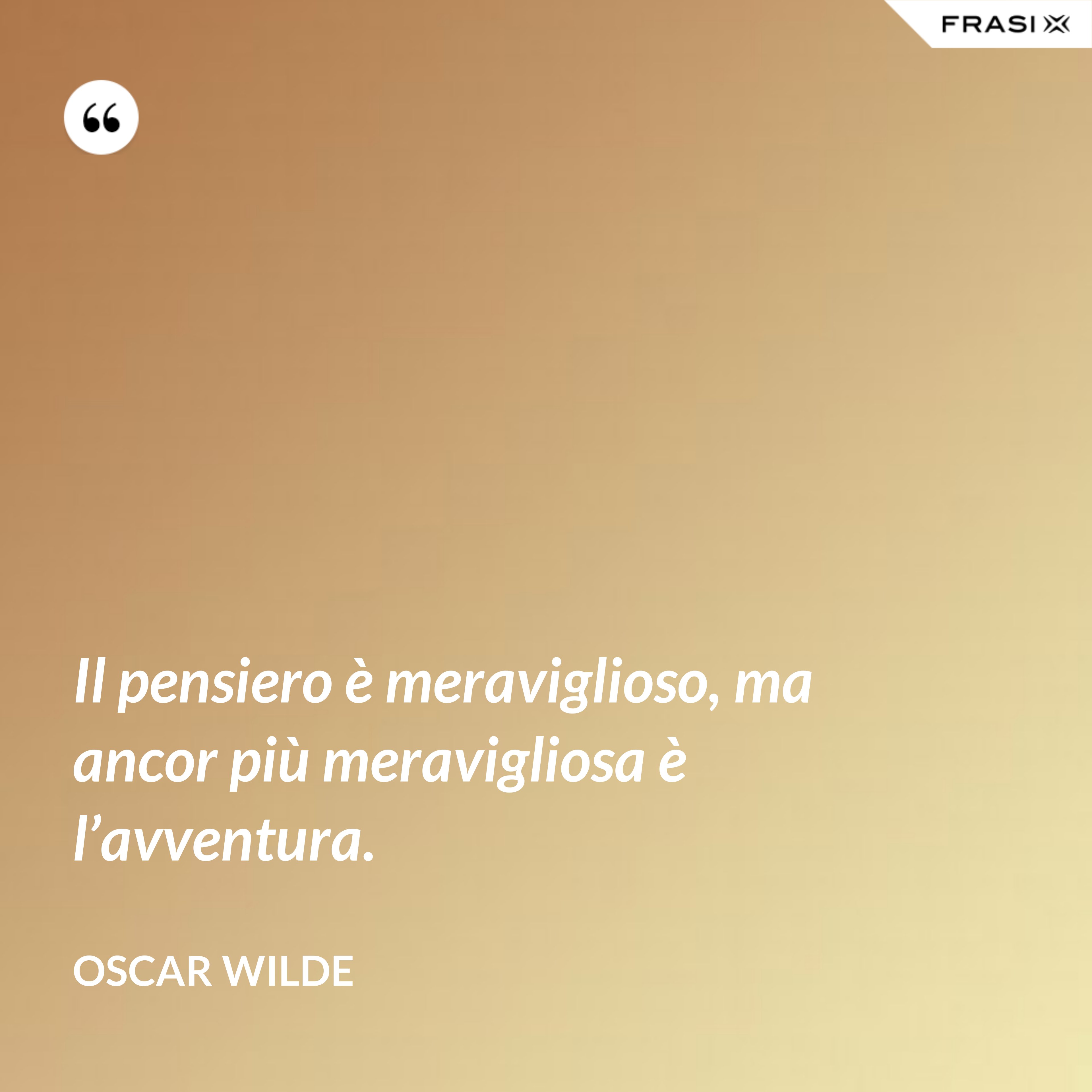 Il pensiero è meraviglioso, ma ancor più meravigliosa è l’avventura. - Oscar Wilde