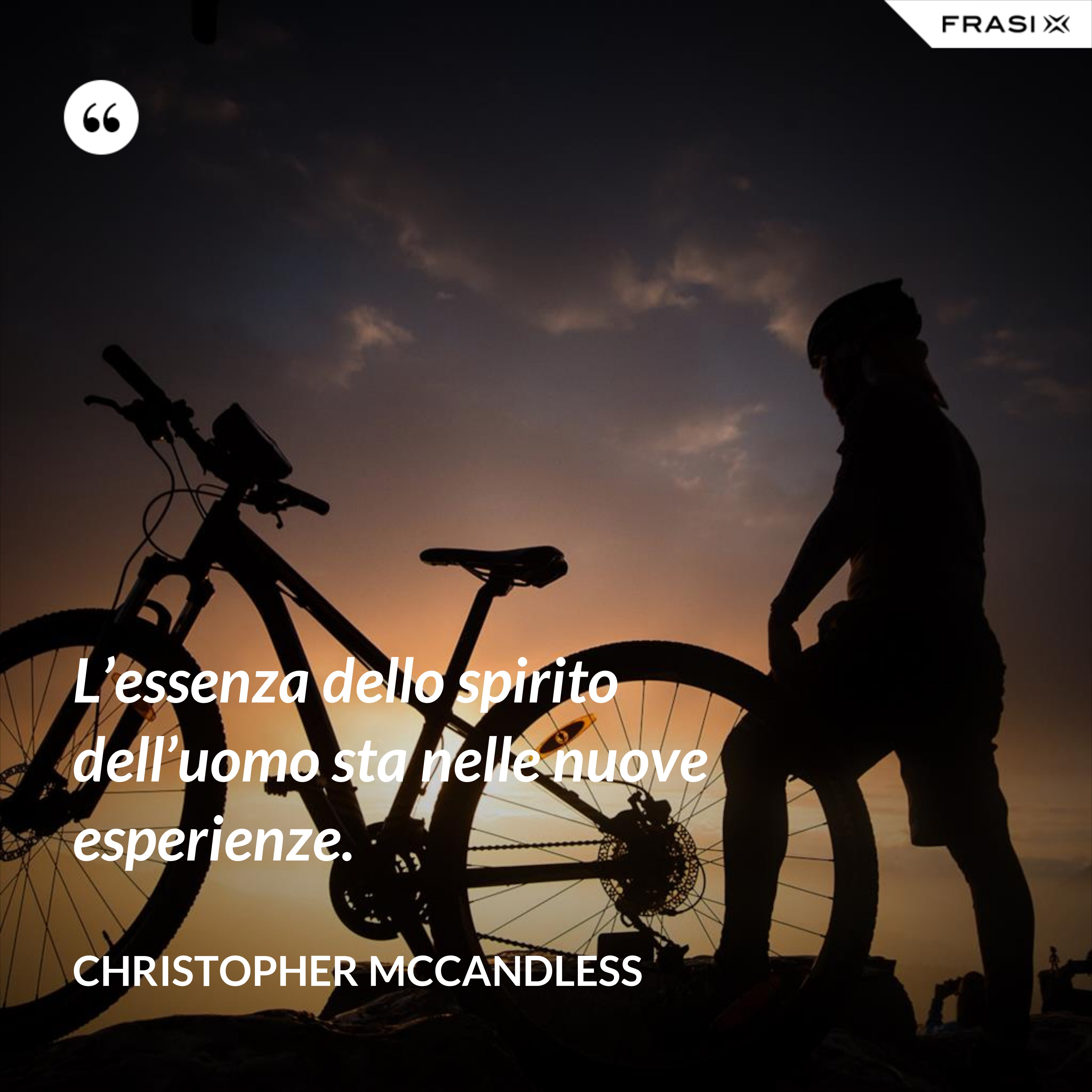 L’essenza dello spirito dell’uomo sta nelle nuove esperienze. - Christopher McCandless