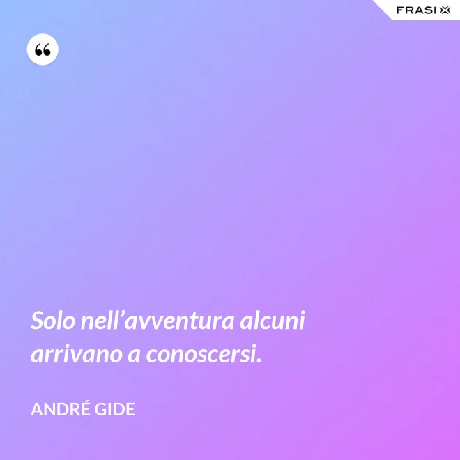Solo nell’avventura alcuni arrivano a conoscersi. - André Gide