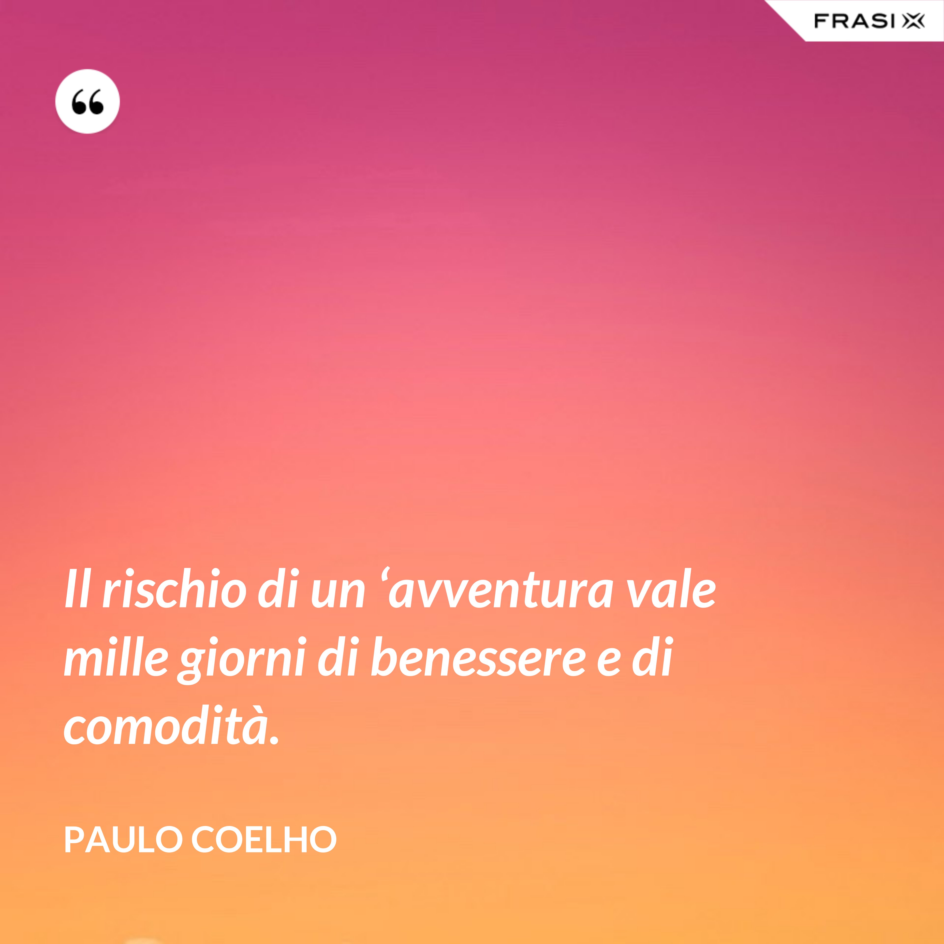 Il rischio di un ‘avventura vale mille giorni di benessere e di comodità. - Paulo Coelho