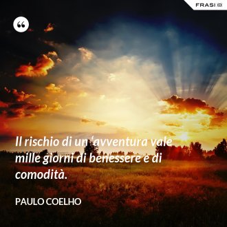 Il rischio di un ‘avventura vale mille giorni di benessere e di comodità. - Paulo Coelho