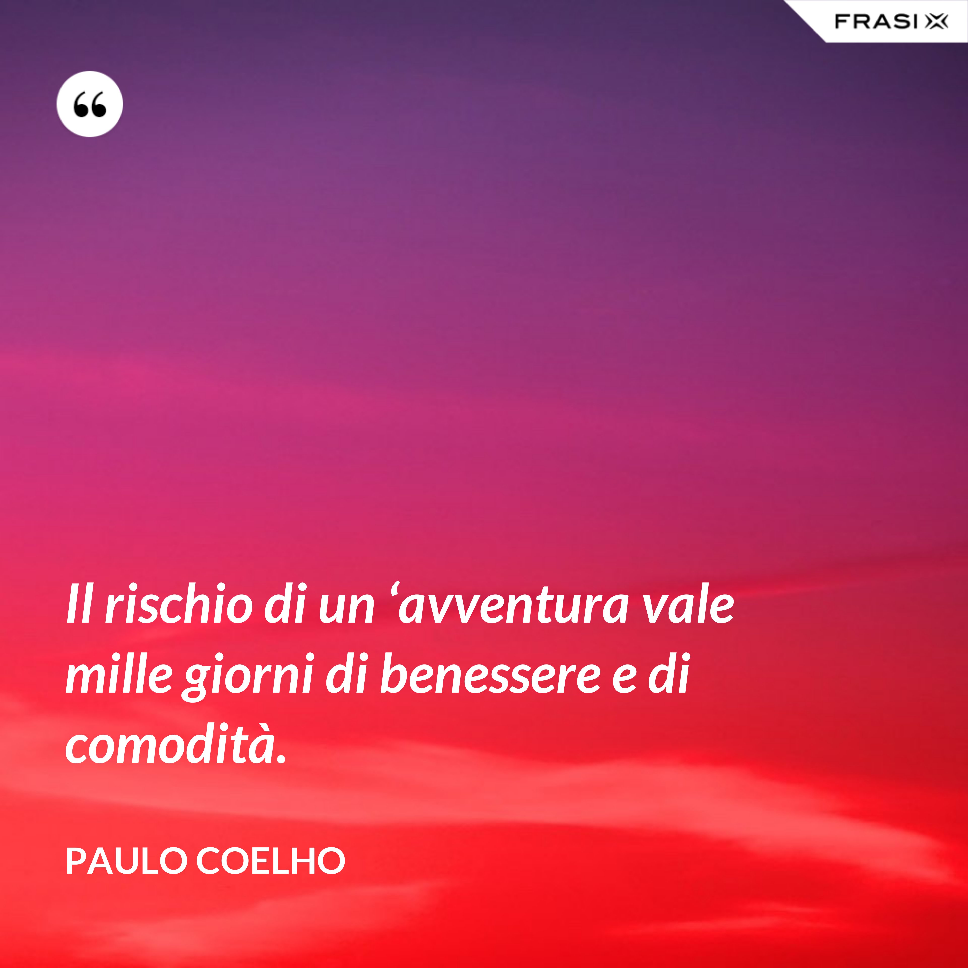 Il rischio di un ‘avventura vale mille giorni di benessere e di comodità. - Paulo Coelho