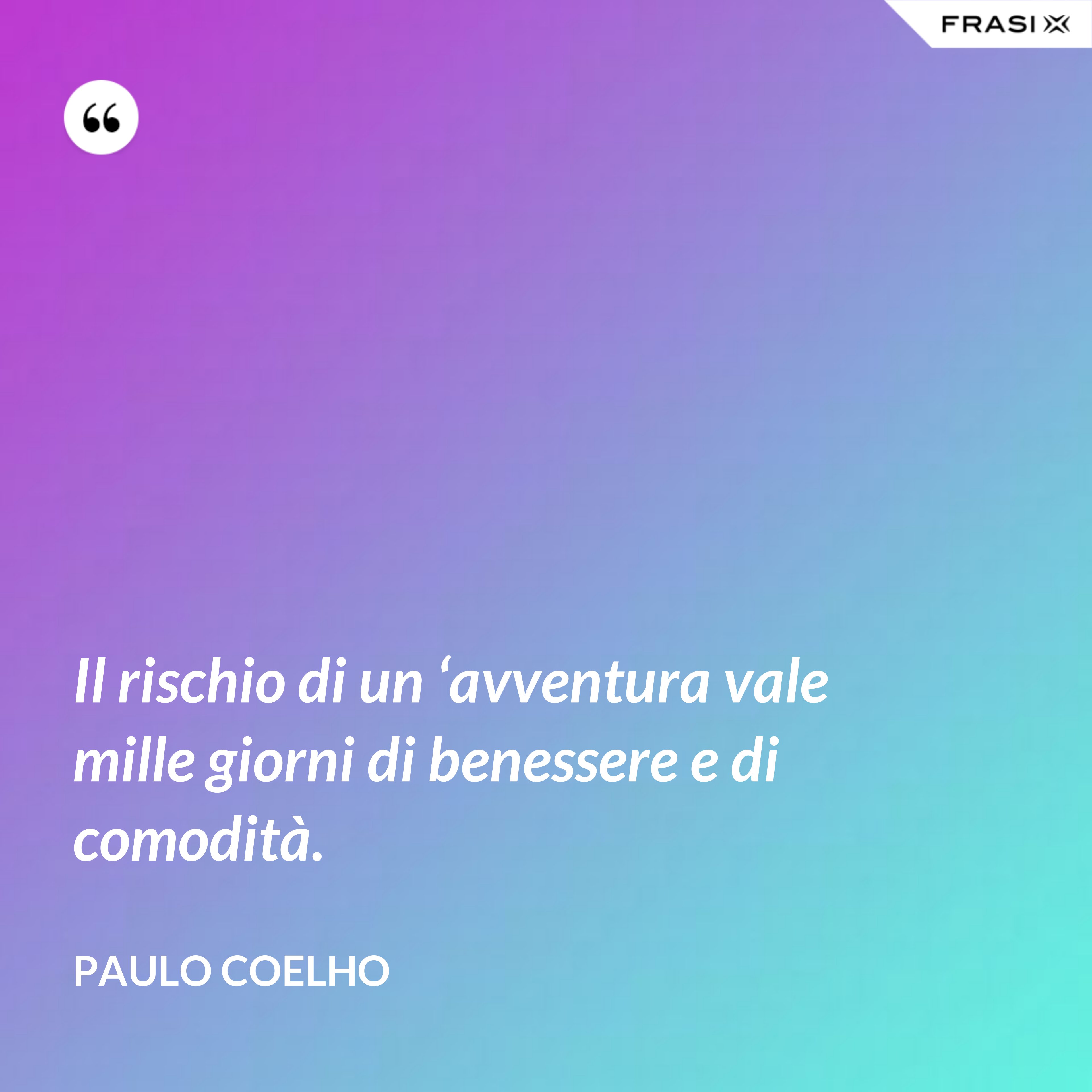 Il rischio di un ‘avventura vale mille giorni di benessere e di comodità. - Paulo Coelho