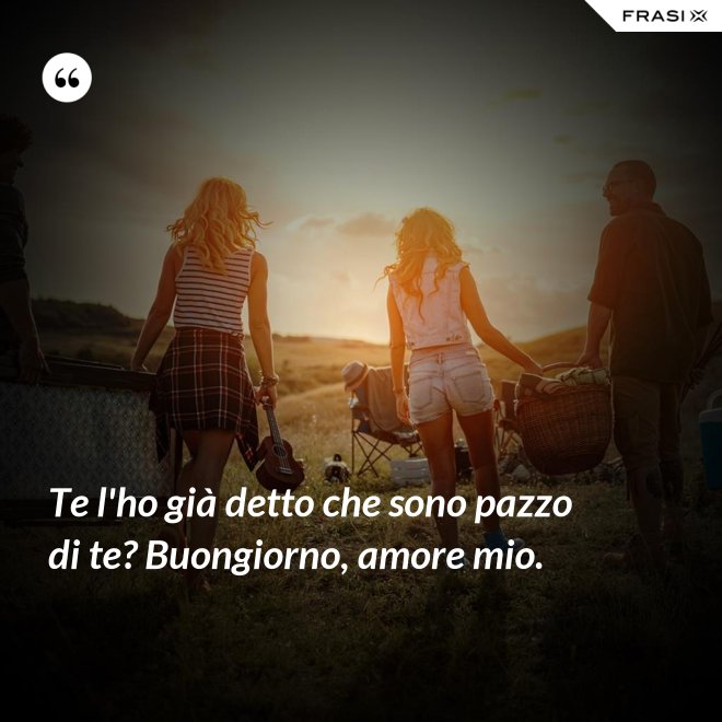 Te l'ho già detto che sono pazzo di te? Buongiorno, amore mio. - Anonimo