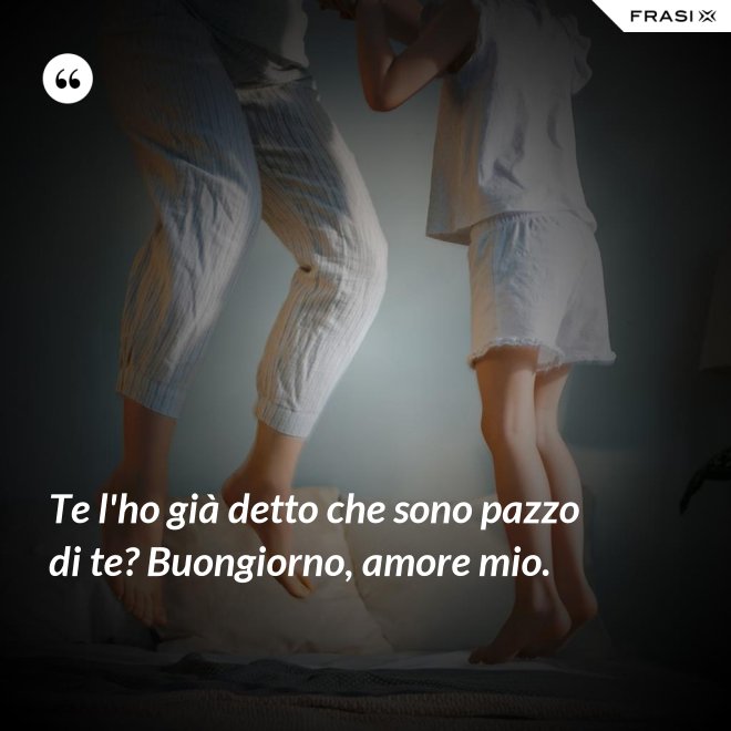 Te l'ho già detto che sono pazzo di te? Buongiorno, amore mio. - Anonimo