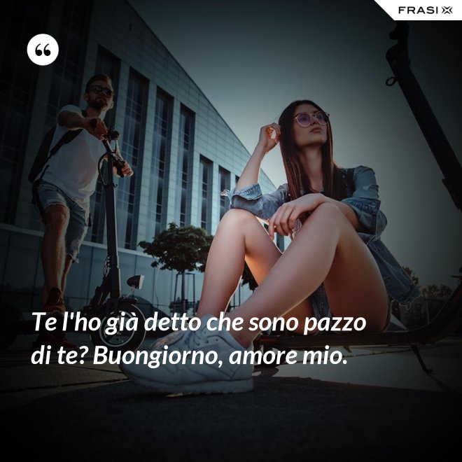 Te l'ho già detto che sono pazzo di te? Buongiorno, amore mio. - Anonimo
