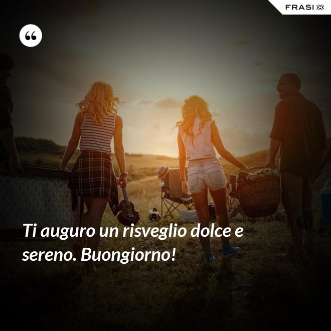Ti auguro un risveglio dolce e sereno. Buongiorno! - Anonimo