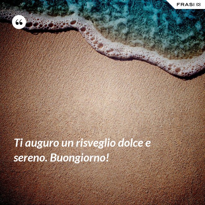 Ti auguro un risveglio dolce e sereno. Buongiorno! - Anonimo