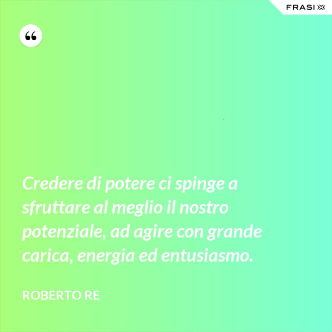 Credere di potere ci spinge a sfruttare al meglio il nostro potenziale, ad agire con grande carica, energia ed entusiasmo. - Roberto Re