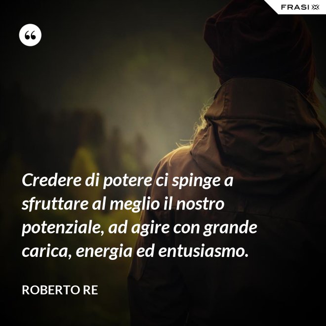 Credere di potere ci spinge a sfruttare al meglio il nostro potenziale, ad agire con grande carica, energia ed entusiasmo. - Roberto Re