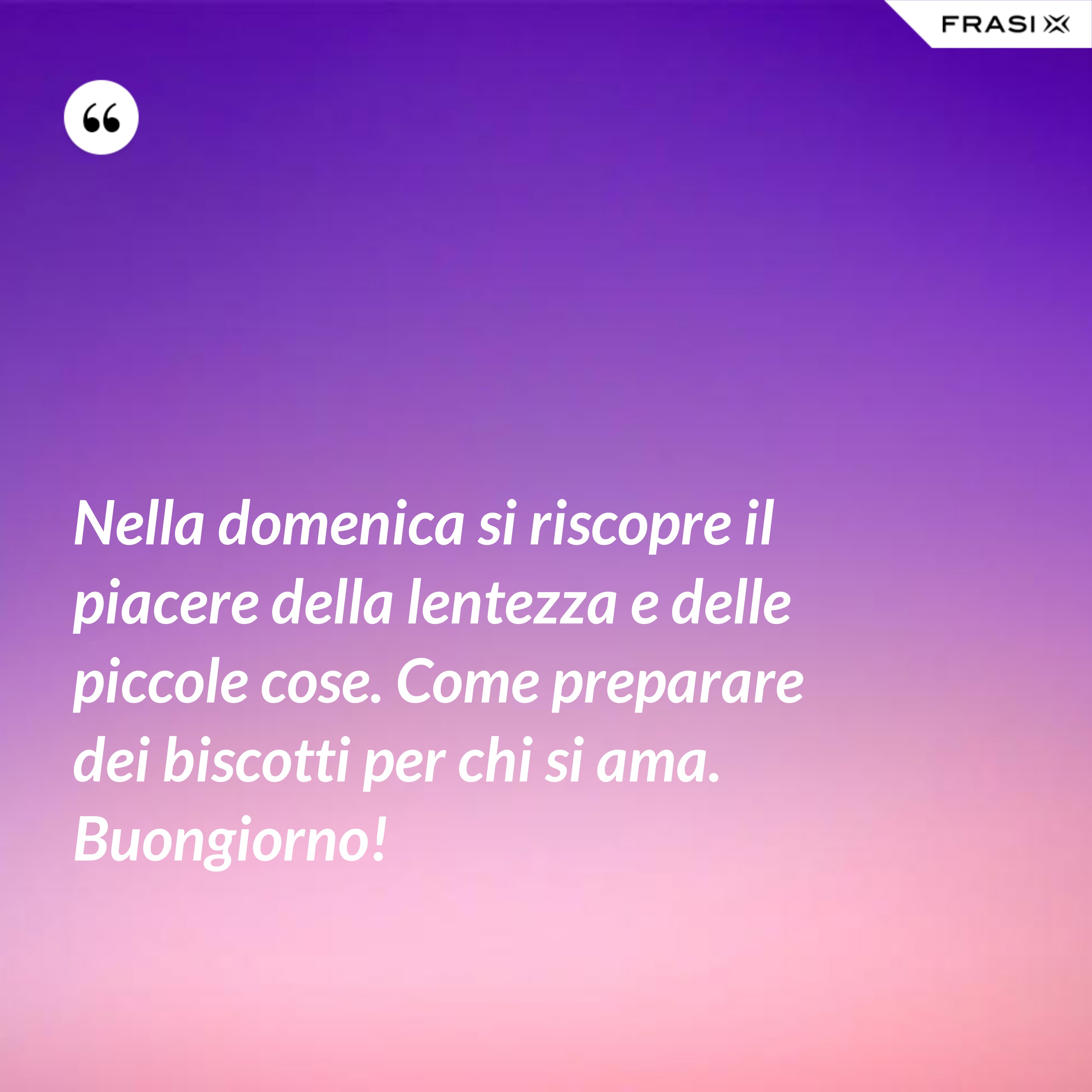 Nella domenica si riscopre il piacere della lentezza e delle piccole cose. Come preparare dei biscotti per chi si ama. Buongiorno! - Anonimo