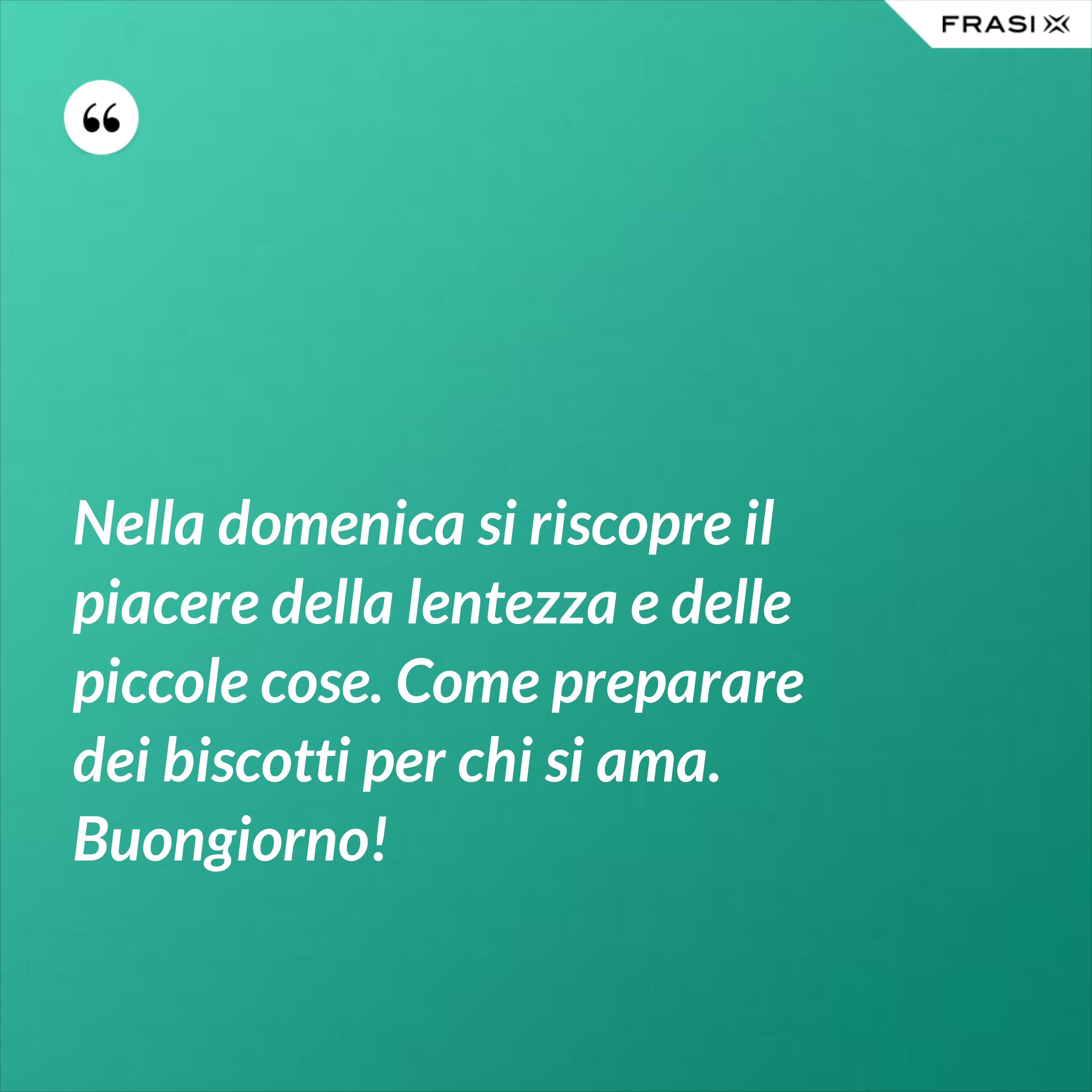 Nella domenica si riscopre il piacere della lentezza e delle piccole cose. Come preparare dei biscotti per chi si ama. Buongiorno! - Anonimo