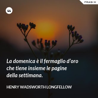 La domenica è il fermaglio d’oro che tiene insieme le pagine della settimana. - Henry Wadsworth Longfellow