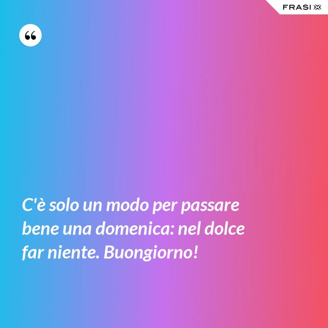 C'è solo un modo per passare bene una domenica: nel dolce far niente. Buongiorno! - Anonimo