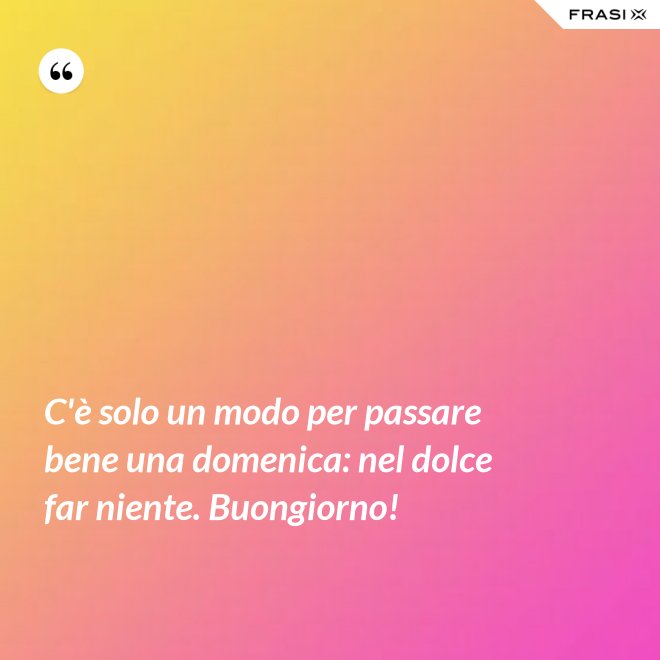 C'è solo un modo per passare bene una domenica: nel dolce far niente. Buongiorno! - Anonimo