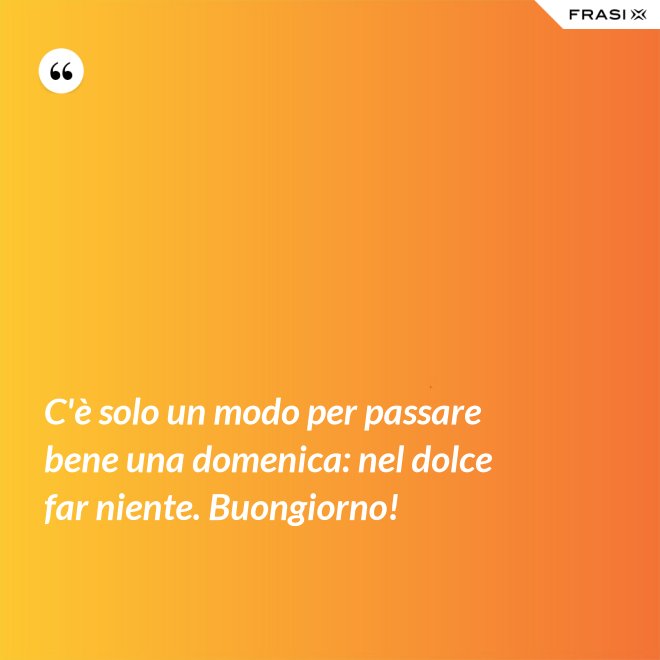 C'è solo un modo per passare bene una domenica: nel dolce far niente. Buongiorno! - Anonimo