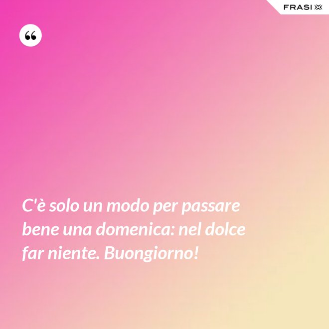 C'è solo un modo per passare bene una domenica: nel dolce far niente. Buongiorno! - Anonimo