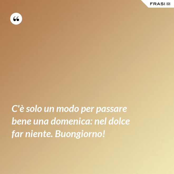 C'è solo un modo per passare bene una domenica: nel dolce far niente. Buongiorno! - Anonimo