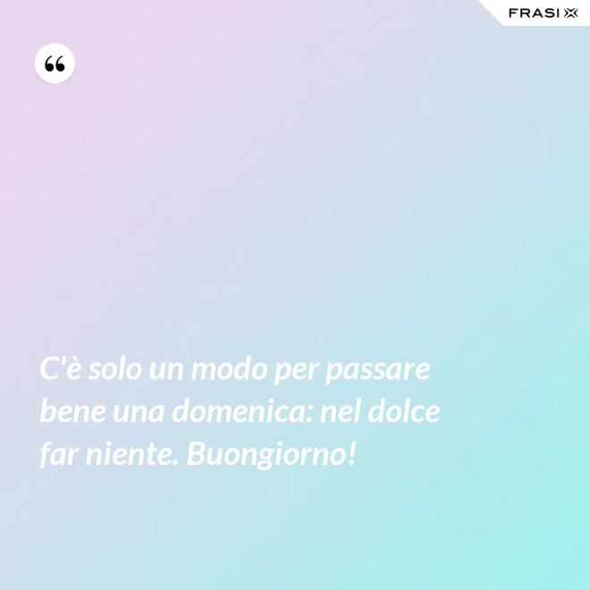 C'è solo un modo per passare bene una domenica: nel dolce far niente. Buongiorno! - Anonimo