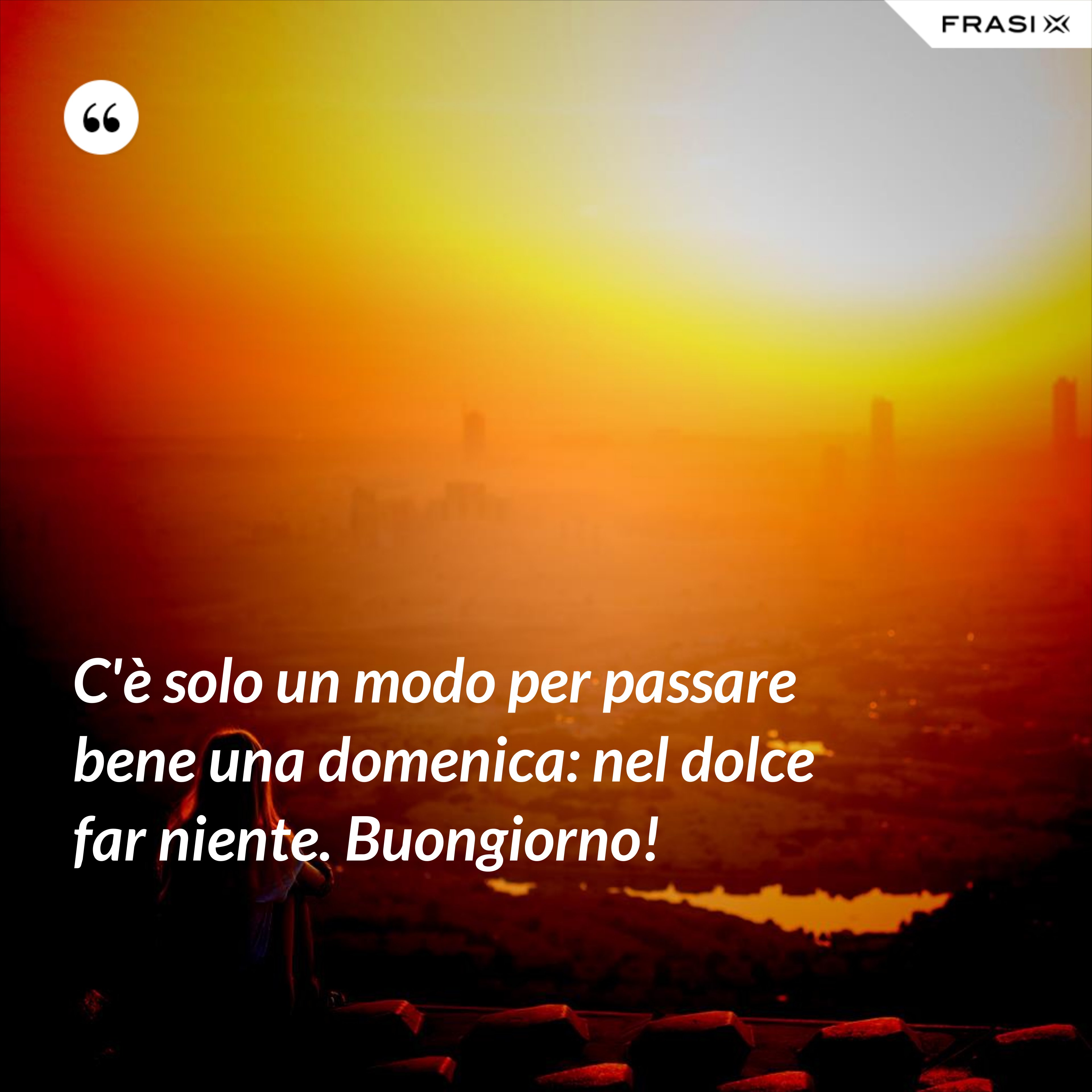 C'è solo un modo per passare bene una domenica: nel dolce far niente. Buongiorno! - Anonimo