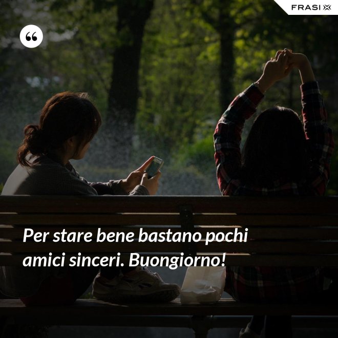 Per stare bene bastano pochi amici sinceri. Buongiorno! - Anonimo