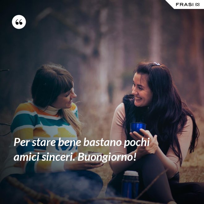 Per stare bene bastano pochi amici sinceri. Buongiorno! - Anonimo
