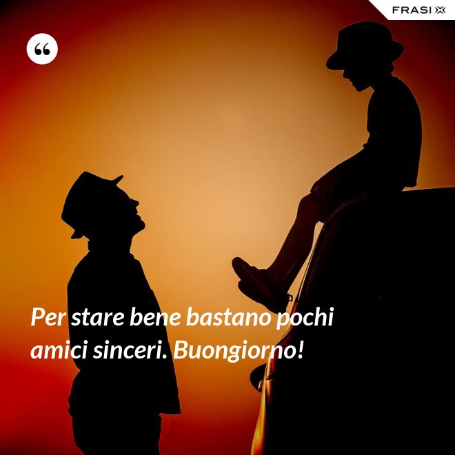 Per stare bene bastano pochi amici sinceri. Buongiorno! - Anonimo