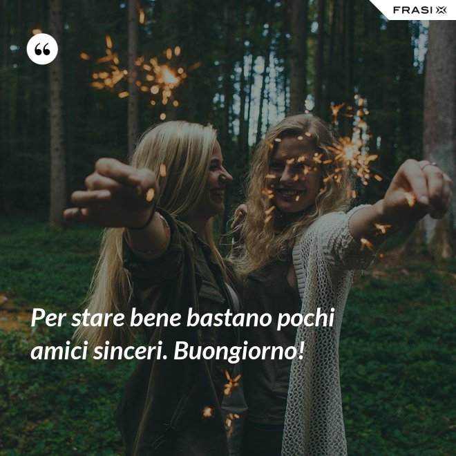 Per stare bene bastano pochi amici sinceri. Buongiorno! - Anonimo
