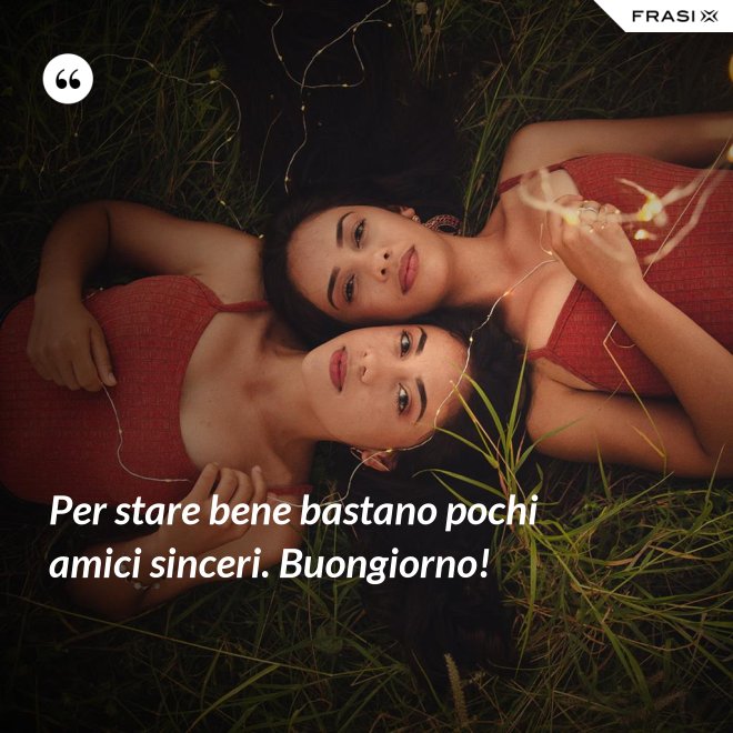 Per stare bene bastano pochi amici sinceri. Buongiorno! - Anonimo