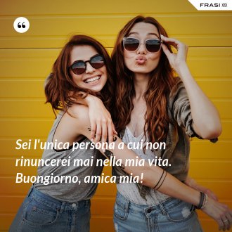 Sei l'unica persona a cui non rinuncerei mai nella mia vita. Buongiorno, amica mia! - Anonimo