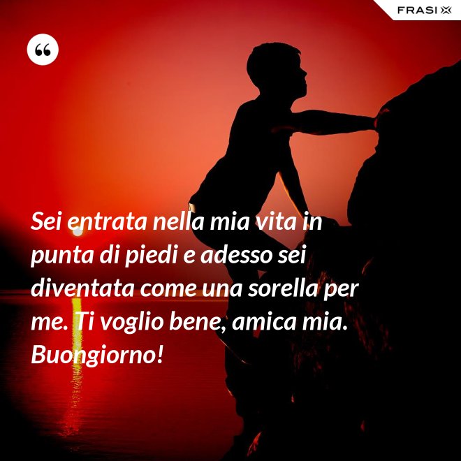Sei entrata nella mia vita in punta di piedi e adesso sei diventata come una sorella per me. Ti voglio bene, amica mia. Buongiorno! - Anonimo