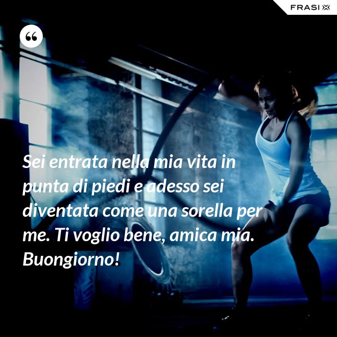 Sei entrata nella mia vita in punta di piedi e adesso sei diventata come una sorella per me. Ti voglio bene, amica mia. Buongiorno! - Anonimo