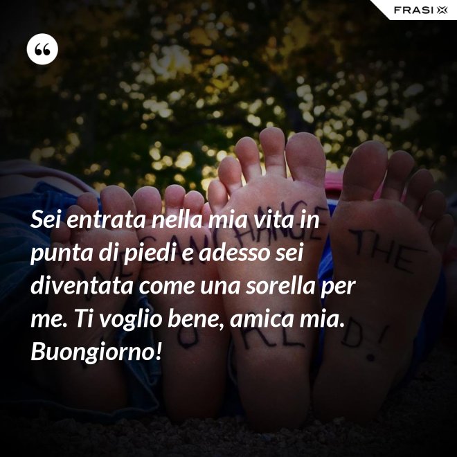 Sei entrata nella mia vita in punta di piedi e adesso sei diventata come una sorella per me. Ti voglio bene, amica mia. Buongiorno! - Anonimo