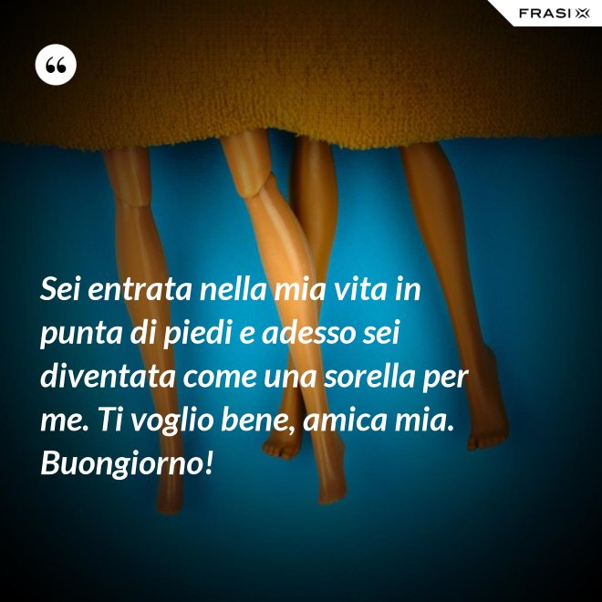 Sei entrata nella mia vita in punta di piedi e adesso sei diventata come una sorella per me. Ti voglio bene, amica mia. Buongiorno! - Anonimo