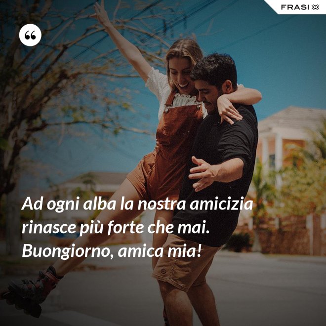 Ad ogni alba la nostra amicizia rinasce più forte che mai. Buongiorno, amica mia! - Anonimo