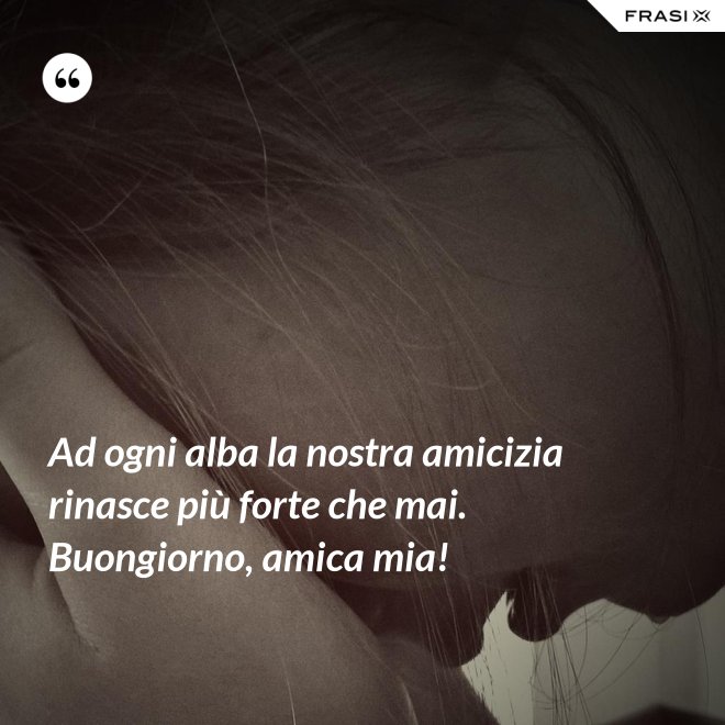 Ad ogni alba la nostra amicizia rinasce più forte che mai. Buongiorno, amica mia! - Anonimo