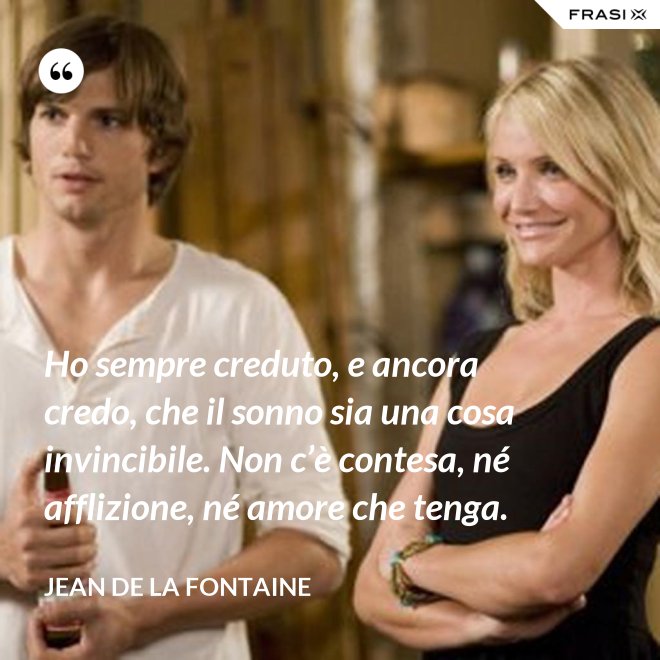 Ho sempre creduto, e ancora credo, che il sonno sia una cosa invincibile. Non c’è contesa, né afflizione, né amore che tenga. - Jean de La Fontaine