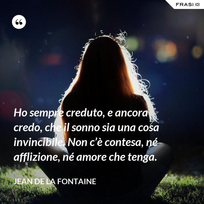 Ho sempre creduto, e ancora credo, che il sonno sia una cosa invincibile. Non c’è contesa, né afflizione, né amore che tenga. - Jean de La Fontaine