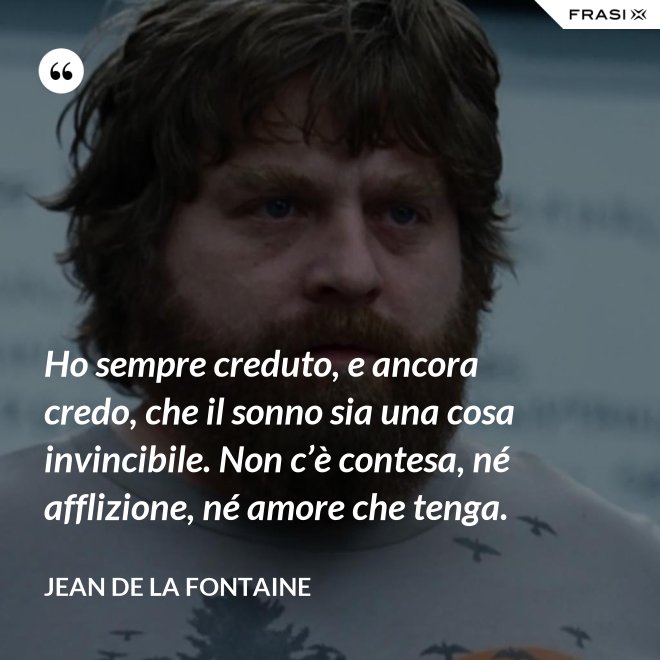 Ho sempre creduto, e ancora credo, che il sonno sia una cosa invincibile. Non c’è contesa, né afflizione, né amore che tenga. - Jean de La Fontaine