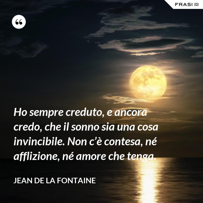 Ho sempre creduto, e ancora credo, che il sonno sia una cosa invincibile. Non c’è contesa, né afflizione, né amore che tenga. - Jean de La Fontaine