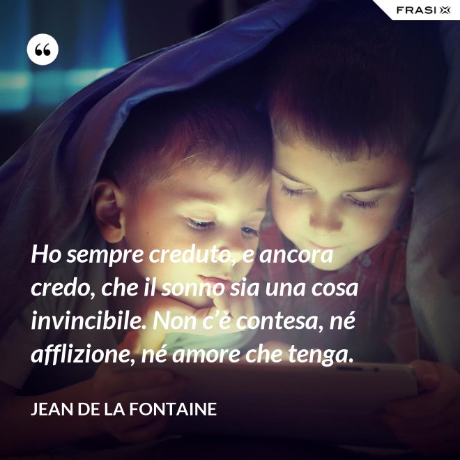 Ho sempre creduto, e ancora credo, che il sonno sia una cosa invincibile. Non c’è contesa, né afflizione, né amore che tenga. - Jean de La Fontaine