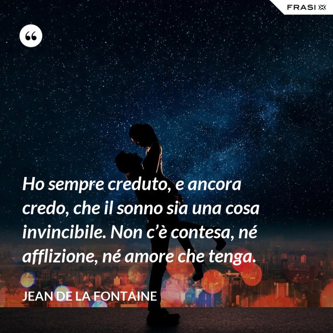 Ho sempre creduto, e ancora credo, che il sonno sia una cosa invincibile. Non c’è contesa, né afflizione, né amore che tenga. - Jean de La Fontaine