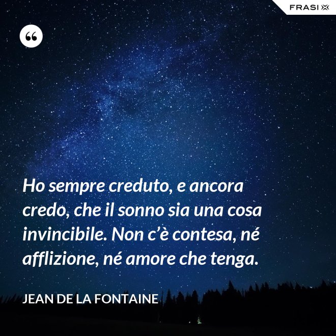 Ho sempre creduto, e ancora credo, che il sonno sia una cosa invincibile. Non c’è contesa, né afflizione, né amore che tenga. - Jean de La Fontaine