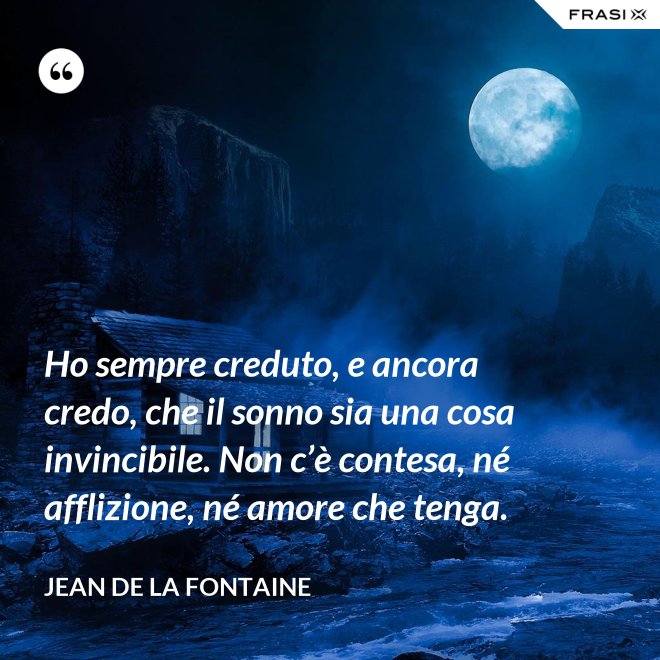 Ho sempre creduto, e ancora credo, che il sonno sia una cosa invincibile. Non c’è contesa, né afflizione, né amore che tenga. - Jean de La Fontaine
