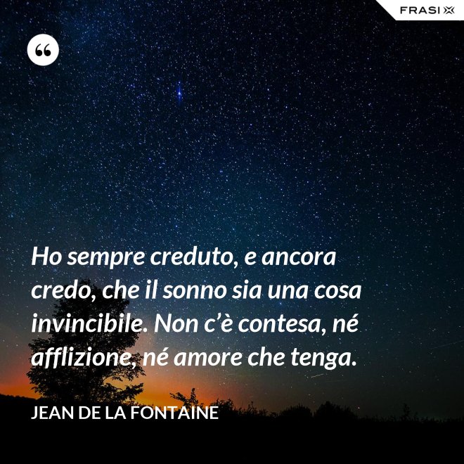 Ho sempre creduto, e ancora credo, che il sonno sia una cosa invincibile. Non c’è contesa, né afflizione, né amore che tenga. - Jean de La Fontaine